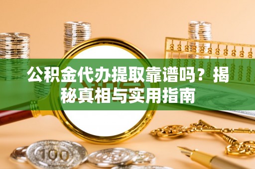 淳化公积金代办提取靠谱吗？揭秘真相与实用指南