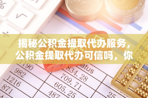 淳化揭秘公积金提取代办服务，公积金提取代办可信吗，你需要知道的真相