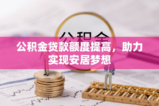 淳化公积金贷款额度提高，助力实现安居梦想