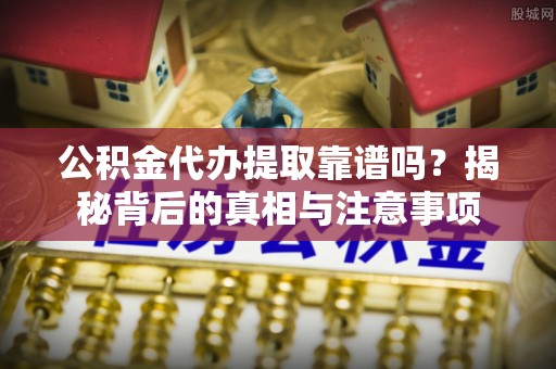 淳化公积金代办提取靠谱吗？揭秘背后的真相与注意事项