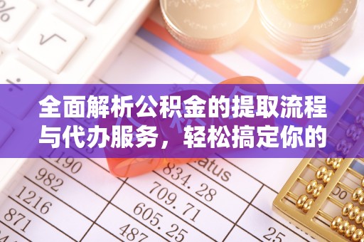 淳化全面解析公积金的提取流程与代办服务，轻松搞定你的公积金咨询代办提取