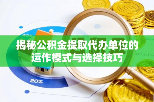 淳化揭秘公积金提取代办单位的运作模式与选择技巧