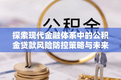 淳化探索现代金融体系中的公积金贷款风险防控策略与未来发展趋势