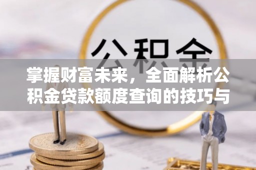 淳化掌握财富未来，全面解析公积金贷款额度查询的技巧与策略
