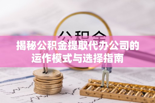 淳化揭秘公积金提取代办公司的运作模式与选择指南