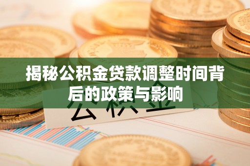 淳化揭秘公积金贷款调整时间背后的政策与影响
