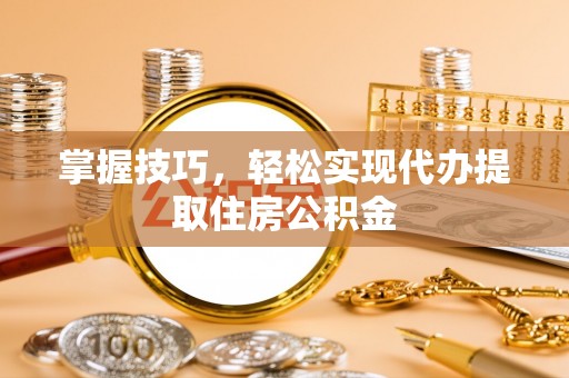 淳化掌握技巧，轻松实现代办提取住房公积金