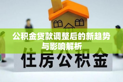 淳化公积金贷款调整后的新趋势与影响解析