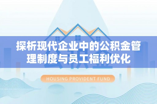 淳化探析现代企业中的公积金管理制度与员工福利优化
