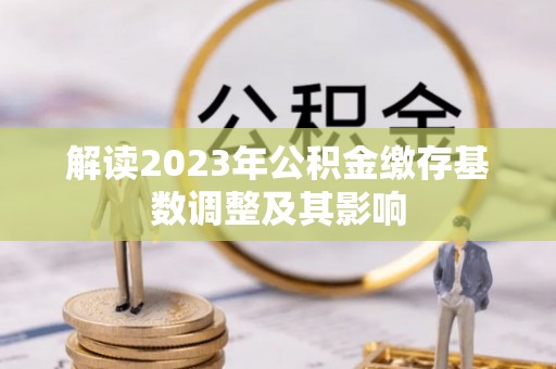 淳化解读2023年公积金缴存基数调整及其影响