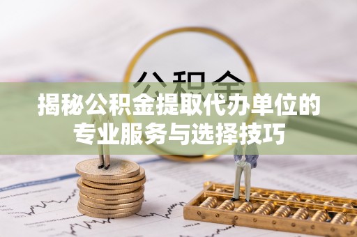 淳化揭秘公积金提取代办单位的专业服务与选择技巧