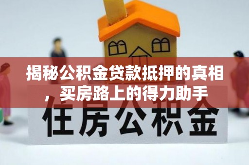 淳化揭秘公积金贷款抵押的真相，买房路上的得力助手