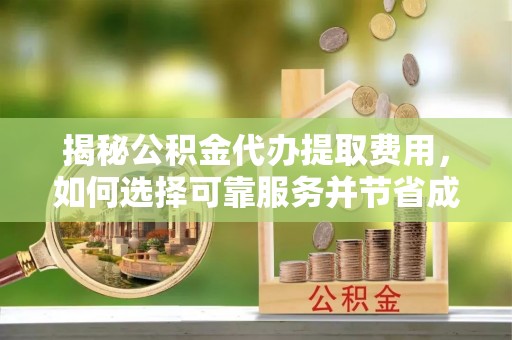 淳化揭秘公积金代办提取费用，如何选择可靠服务并节省成本