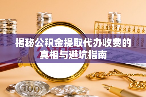 淳化揭秘公积金提取代办收费的真相与避坑指南