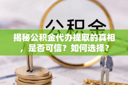 淳化揭秘公积金代办提取的真相，是否可信？如何选择？
