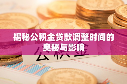 淳化揭秘公积金贷款调整时间的奥秘与影响