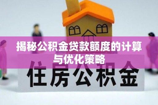 淳化揭秘公积金贷款额度的计算与优化策略