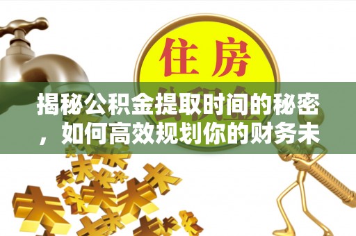 淳化揭秘公积金提取时间的秘密，如何高效规划你的财务未来