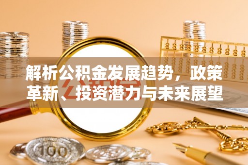 淳化解析公积金发展趋势，政策革新、投资潜力与未来展望