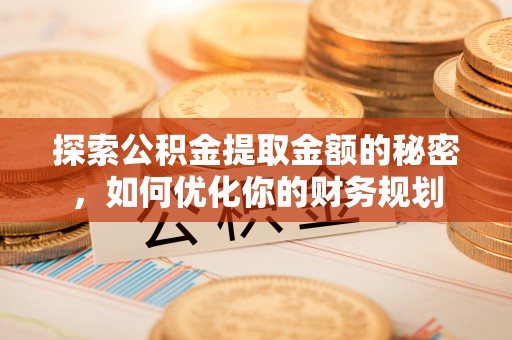 淳化探索公积金提取金额的秘密，如何优化你的财务规划