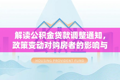 淳化解读公积金贷款调整通知，政策变动对购房者的影响与应对策略