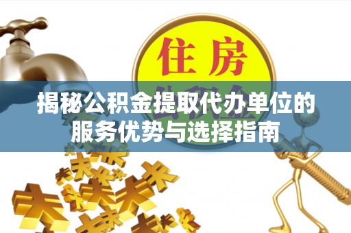 淳化揭秘公积金提取代办单位的服务优势与选择指南