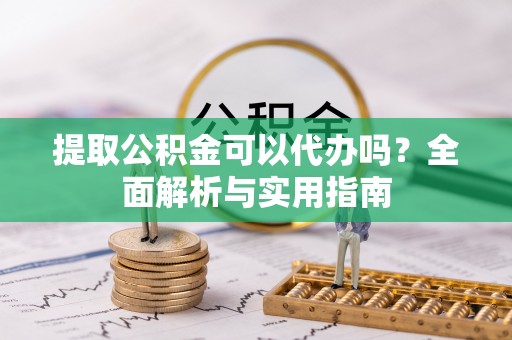 淳化提取公积金可以代办吗？全面解析与实用指南