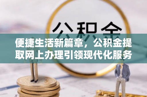 淳化便捷生活新篇章，公积金提取网上办理引领现代化服务
