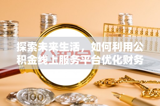 淳化探索未来生活，如何利用公积金线上服务平台优化财务管理
