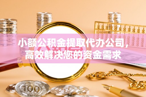 淳化小额公积金提取代办公司，高效解决您的资金需求