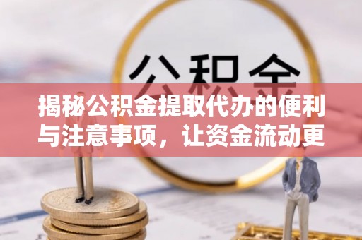 淳化揭秘公积金提取代办的便利与注意事项，让资金流动更高效