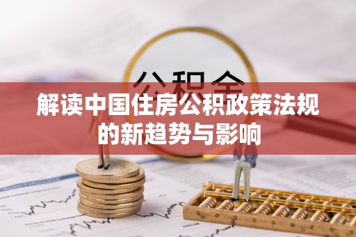 淳化解读中国住房公积政策法规的新趋势与影响