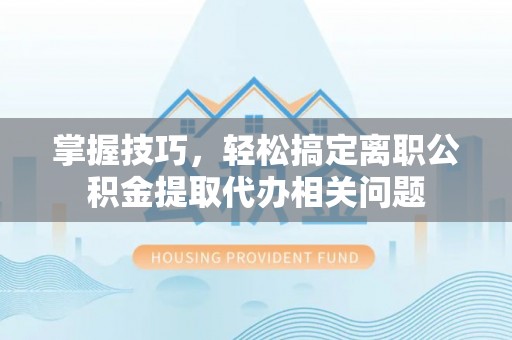 淳化掌握技巧，轻松搞定离职公积金提取代办相关问题