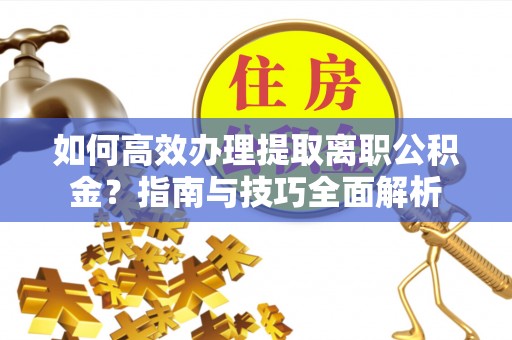 淳化如何高效办理提取离职公积金？指南与技巧全面解析