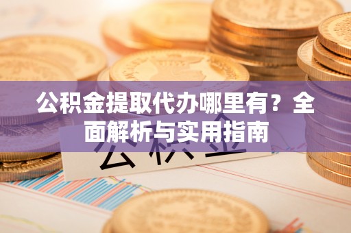 淳化公积金提取代办哪里有？全面解析与实用指南