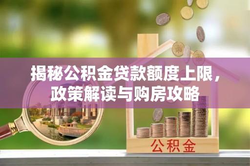 淳化揭秘公积金贷款额度上限，政策解读与购房攻略