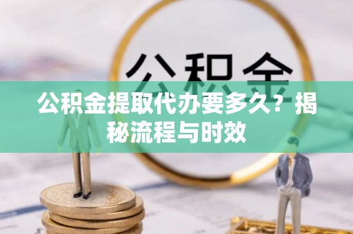 淳化公积金提取代办要多久？揭秘流程与时效