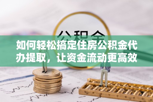 淳化如何轻松搞定住房公积金代办提取，让资金流动更高效