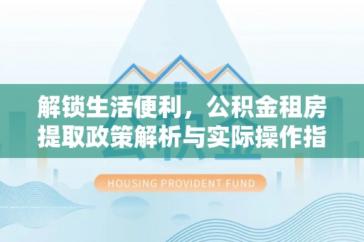 淳化解锁生活便利，公积金租房提取政策解析与实际操作指南