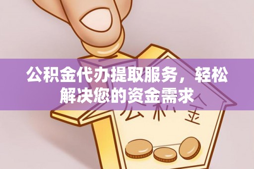 淳化公积金代办提取服务，轻松解决您的资金需求