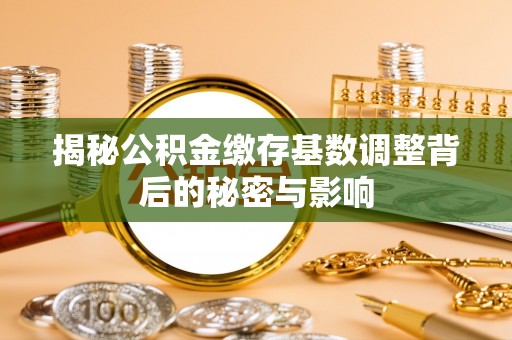 淳化揭秘公积金缴存基数调整背后的秘密与影响