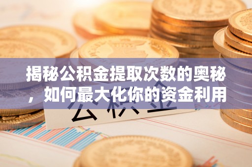 淳化揭秘公积金提取次数的奥秘，如何最大化你的资金利用？