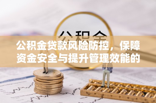 淳化公积金贷款风险防控，保障资金安全与提升管理效能的多维度探索