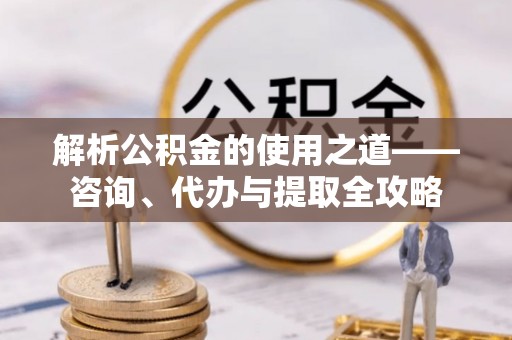 淳化解析公积金的使用之道——咨询、代办与提取全攻略
