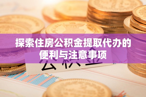 淳化探索住房公积金提取代办的便利与注意事项