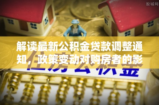 淳化解读最新公积金贷款调整通知，政策变动对购房者的影响