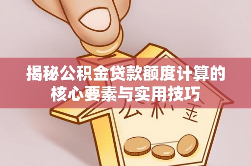 淳化揭秘公积金贷款额度计算的核心要素与实用技巧