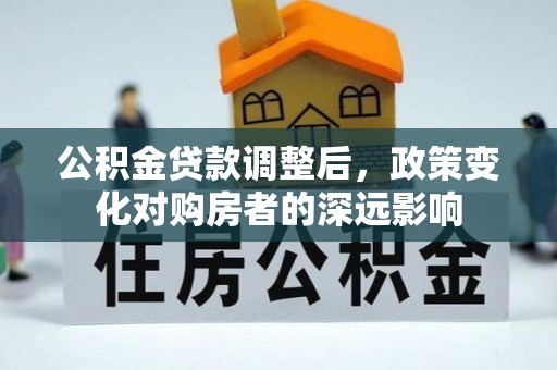 淳化公积金贷款调整后，政策变化对购房者的深远影响