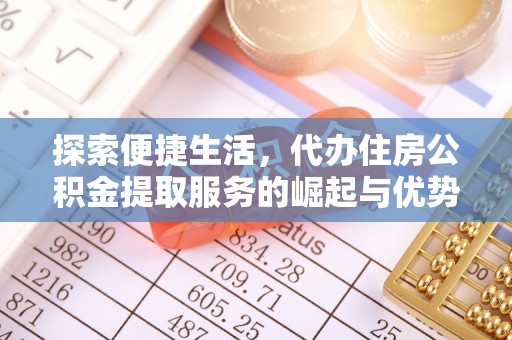 淳化探索便捷生活，代办住房公积金提取服务的崛起与优势