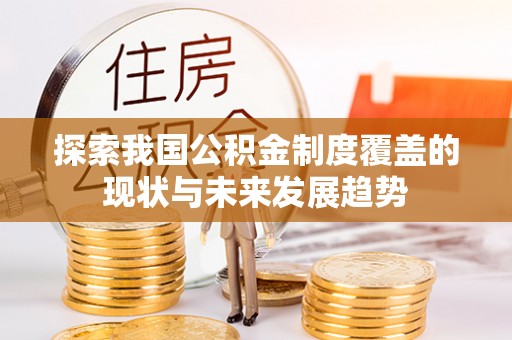 淳化探索我国公积金制度覆盖的现状与未来发展趋势